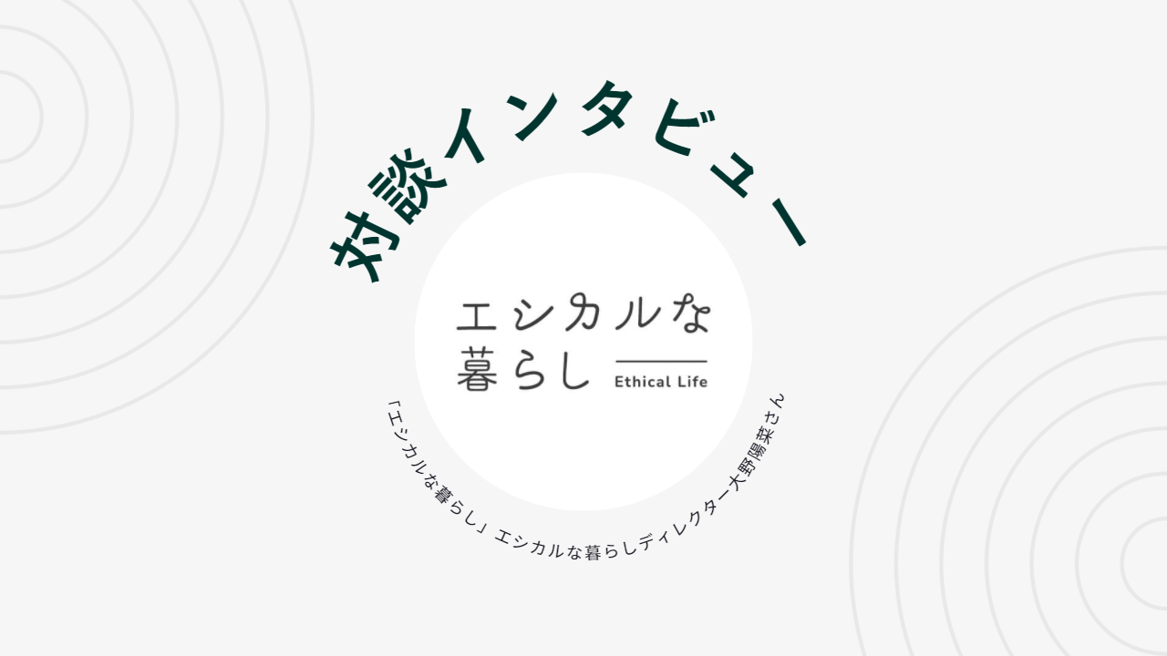 対談インタビュー ゲスト:商品取り扱い店舗「エシカルな暮らし」エシカルな暮らしディテクター大野陽菜さん